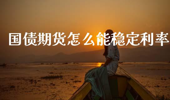 国债期货怎么能稳定利率_https://www.fsyjjx.cn_期货资讯_第1张