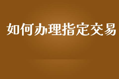 如何办理指定交易_https://www.fsyjjx.cn_期货资讯_第1张