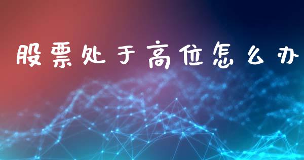股票处于高位怎么办_https://www.fsyjjx.cn_期货在线_第1张