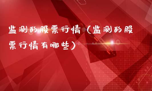 监测的股票行情（监测的股票行情有哪些）_https://www.fsyjjx.cn_股指期货_第1张