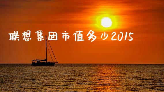 联想集团市值多少2015_https://www.fsyjjx.cn_期货资讯_第1张