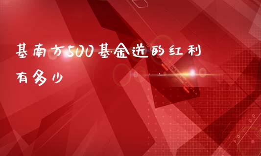 基南方500基金送的红利有多少_https://www.fsyjjx.cn_股票指导_第1张