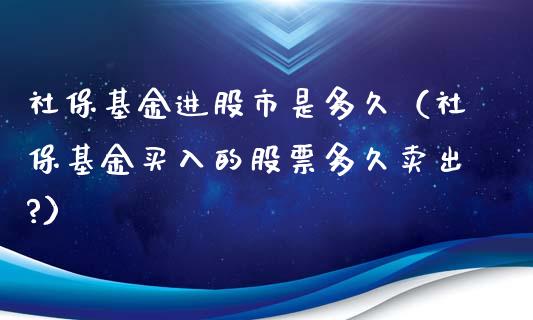社保基金进股市是多久（社保基金买入的股票多久卖出?）_https://www.fsyjjx.cn_问财精选_第1张