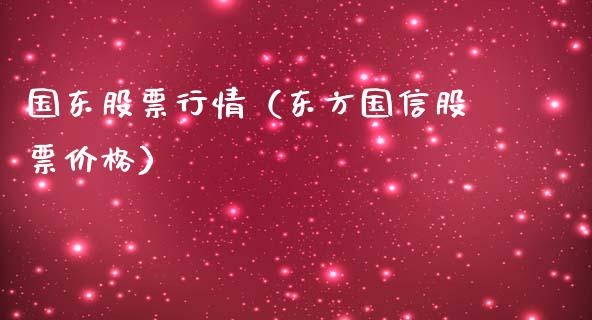 国东股票行情（东方国信股票价格）_https://www.fsyjjx.cn_股票指导_第1张