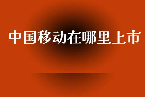 中国移动在哪里上市_https://www.fsyjjx.cn_股票指导_第1张