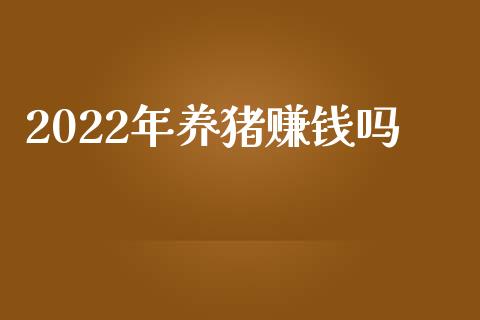 2022年养猪赚钱吗_https://www.fsyjjx.cn_期货研报_第1张