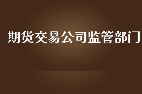 期货交易公司监管部门_https://www.fsyjjx.cn_理财资讯_第1张