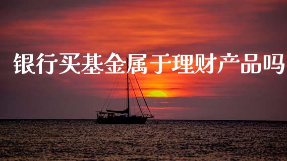 银行买基金属于理财产品吗_https://www.fsyjjx.cn_问财精选_第1张
