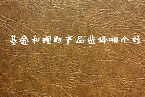 基金和理财产品选择哪个好_https://www.fsyjjx.cn_问财精选_第1张