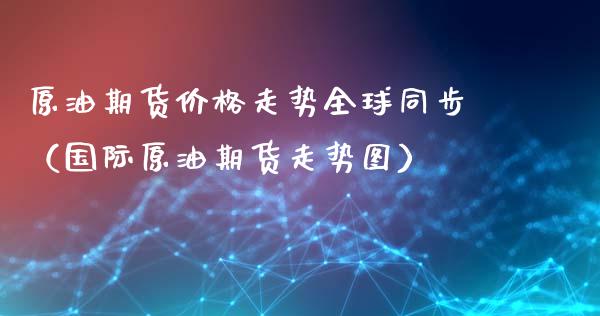 原油期货价格走势全球同步（国际原油期货走势图）_https://www.fsyjjx.cn_期货资讯_第1张