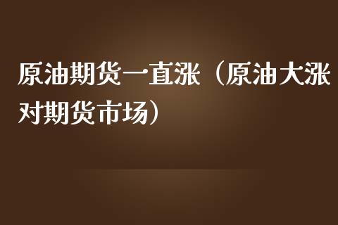 原油期货一直涨（原油大涨对期货市场）_https://www.fsyjjx.cn_期货资讯_第1张