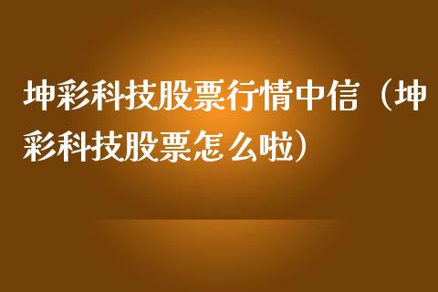 坤彩科技股票行情中信（坤彩科技股票怎么啦）_https://www.fsyjjx.cn_股指期货_第1张