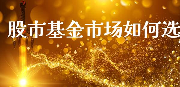 股市基金市场如何选_https://www.fsyjjx.cn_理财资讯_第1张