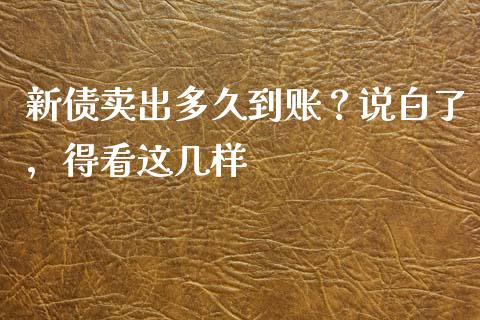 新债卖出多久到账？说白了，得看这几样_https://www.fsyjjx.cn_股市分析_第1张