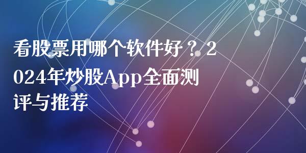 看股票用哪个软件好？ 2024年炒股App全面测评与推荐_https://www.fsyjjx.cn_期货资讯_第1张