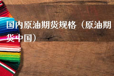 国内原油期货规格（原油期货中国）_https://www.fsyjjx.cn_期货资讯_第1张