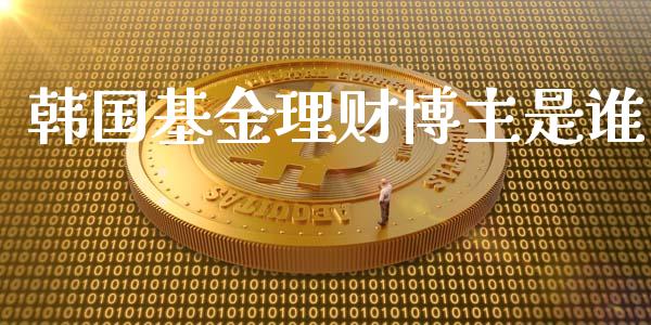 韩国基金理财博主是谁_https://www.fsyjjx.cn_理财资讯_第1张