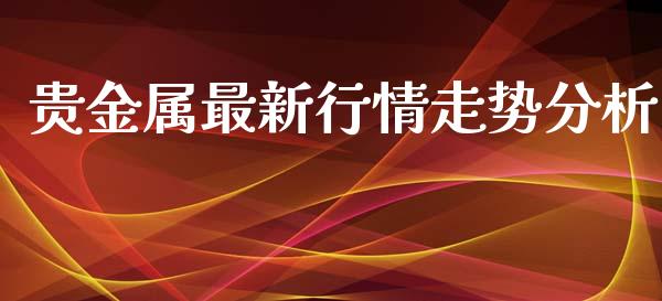 贵金属最新行情走势分析_https://www.fsyjjx.cn_期货资讯_第1张