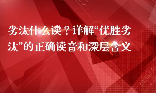 劣汰什么读？详解“优胜劣汰”的正确读音和深层含义_https://www.fsyjjx.cn_期货在线_第1张