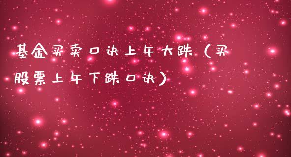 基金买卖口诀上午大跌（买股票上午下跌口诀）_https://www.fsyjjx.cn_问财精选_第1张
