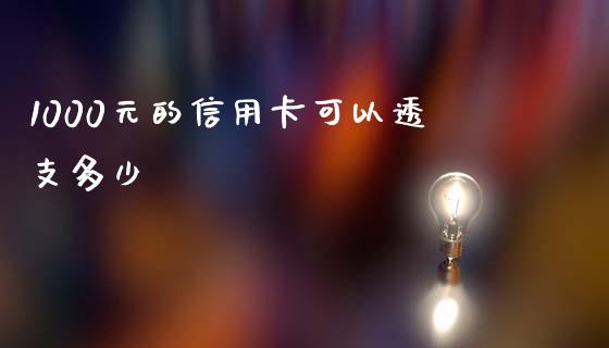 1000元的信用卡可以透支多少_https://www.fsyjjx.cn_期货研报_第1张