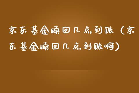 京东基金赎回几点到账（京东基金赎回几点到账啊）_https://www.fsyjjx.cn_问财精选_第1张
