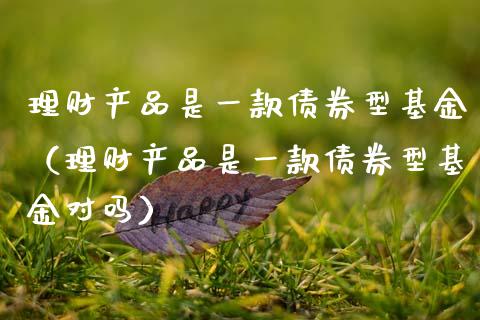 理财产品是一款债券型基金（理财产品是一款债券型基金对吗）_https://www.fsyjjx.cn_问财精选_第1张