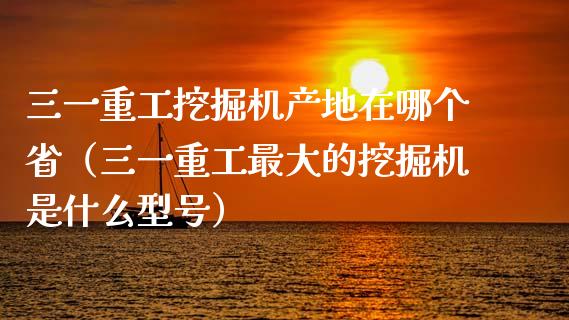 三一重工挖掘机产地在哪个省（三一重工最大的挖掘机是什么型号）_https://www.fsyjjx.cn_股指期货_第1张