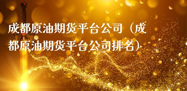 成都原油期货平台公司（成都原油期货平台公司排名）_https://www.fsyjjx.cn_期货资讯_第1张