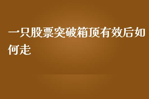 一只股票突破箱顶有效后如何走_https://www.fsyjjx.cn_期货资讯_第1张