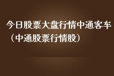 今日股票大盘行情中通客车（中通股票行情股）_https://www.fsyjjx.cn_股市分析_第1张