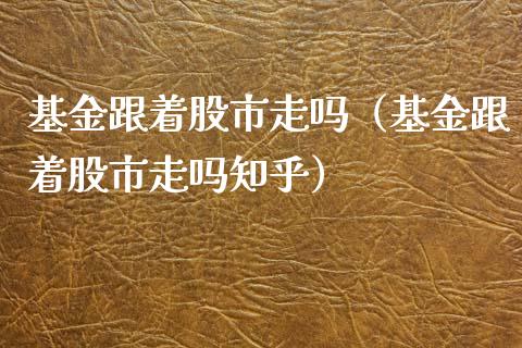 基金跟着股市走吗（基金跟着股市走吗知乎）_https://www.fsyjjx.cn_问财精选_第1张