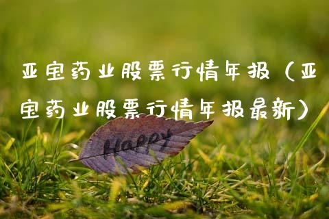 亚宝药业股票行情年报（亚宝药业股票行情年报最新）_https://www.fsyjjx.cn_股市分析_第1张