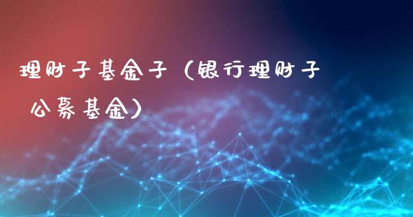 理财子基金子（银行理财子 公募基金）_https://www.fsyjjx.cn_问财精选_第1张