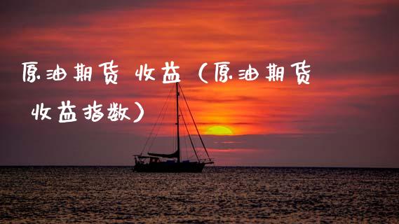 原油期货 收益（原油期货 收益指数）_https://www.fsyjjx.cn_期货研报_第1张