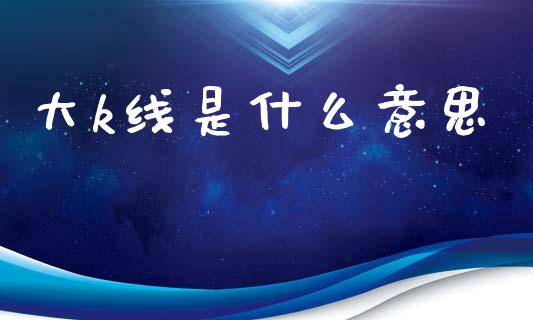 大k线是什么意思_https://www.fsyjjx.cn_股票指导_第1张