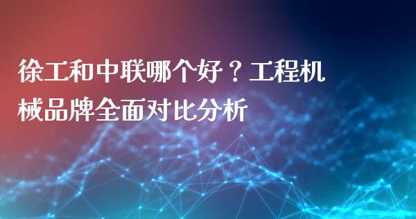 徐工和中联哪个好？工程机械品牌全面对比分析_https://www.fsyjjx.cn_股指期货_第1张