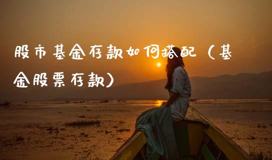 股市基金存款如何搭配（基金股票存款）_https://www.fsyjjx.cn_问财精选_第1张