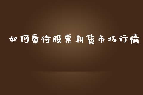 如何看待股票期货市场行情_https://www.fsyjjx.cn_期货研报_第1张