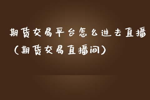 期货交易平台怎么进去直播（期货交易直播间）_https://www.fsyjjx.cn_期货在线_第1张