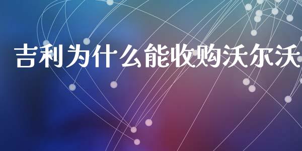 吉利为什么能收购沃尔沃_https://www.fsyjjx.cn_股市分析_第1张
