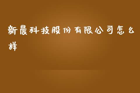 新晨科技股份有限公司怎么样_https://www.fsyjjx.cn_期货资讯_第1张
