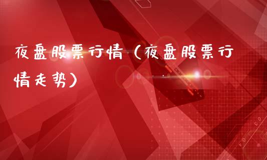 夜盘股票行情（夜盘股票行情走势）_https://www.fsyjjx.cn_股市分析_第1张