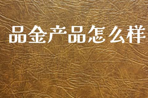 品金产品怎么样_https://www.fsyjjx.cn_问财精选_第1张