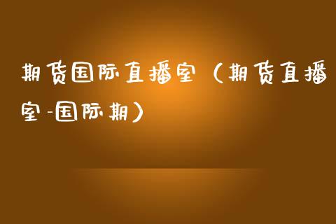 期货国际直播室（期货直播室-国际期）_https://www.fsyjjx.cn_期货在线_第1张