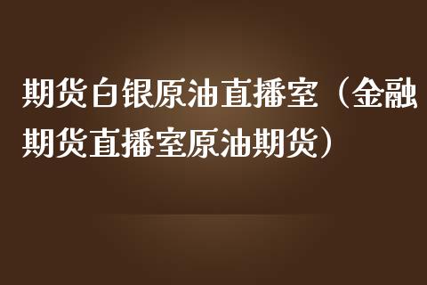 期货白银原油直播室（金融期货直播室原油期货）_https://www.fsyjjx.cn_期货在线_第1张