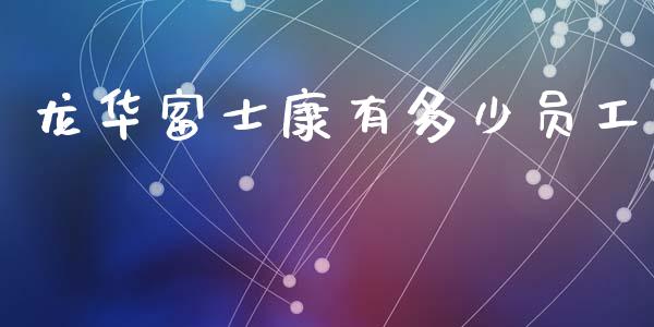 龙华富士康有多少员工_https://www.fsyjjx.cn_问财精选_第1张