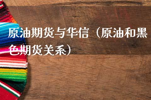 原油期货与华信（原油和黑色期货关系）_https://www.fsyjjx.cn_期货研报_第1张