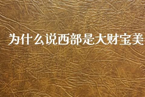 为什么说西部是大财宝美_https://www.fsyjjx.cn_股市分析_第1张