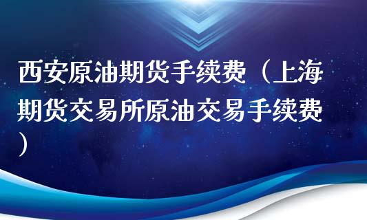 西安原油期货手续费（上海期货交易所原油交易手续费）_https://www.fsyjjx.cn_期货资讯_第1张